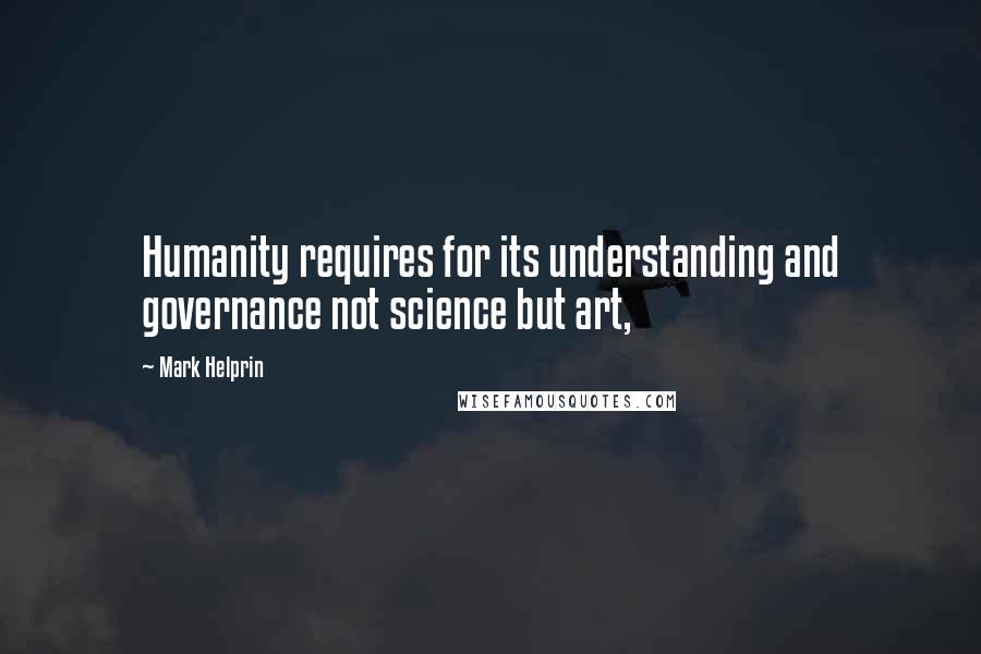 Mark Helprin Quotes: Humanity requires for its understanding and governance not science but art,