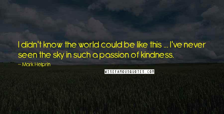 Mark Helprin Quotes: I didn't know the world could be like this ... I've never seen the sky in such a passion of kindness.