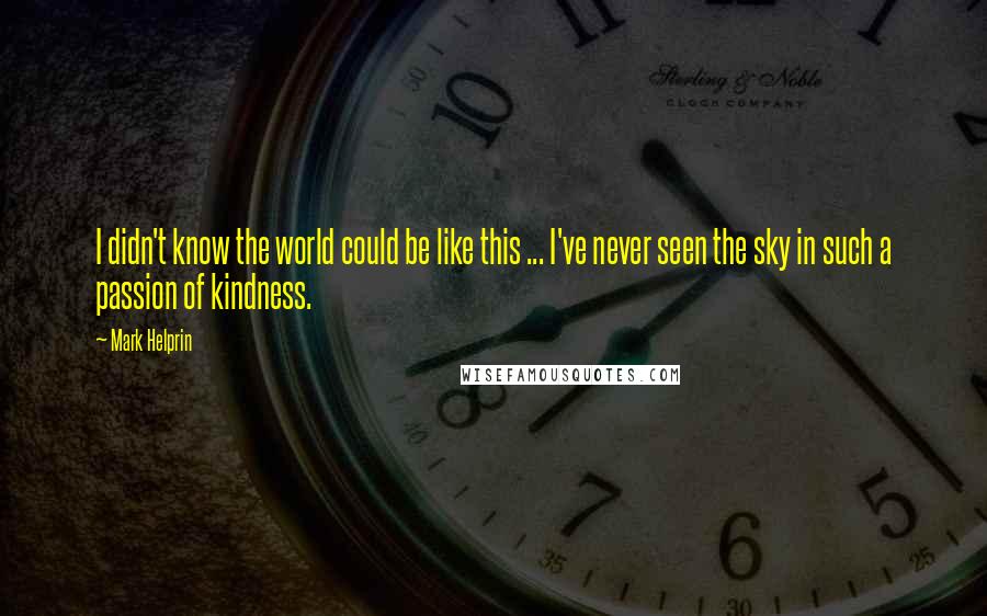 Mark Helprin Quotes: I didn't know the world could be like this ... I've never seen the sky in such a passion of kindness.