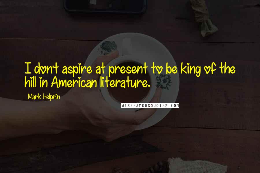 Mark Helprin Quotes: I don't aspire at present to be king of the hill in American literature.