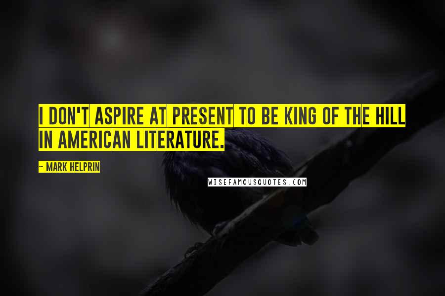 Mark Helprin Quotes: I don't aspire at present to be king of the hill in American literature.