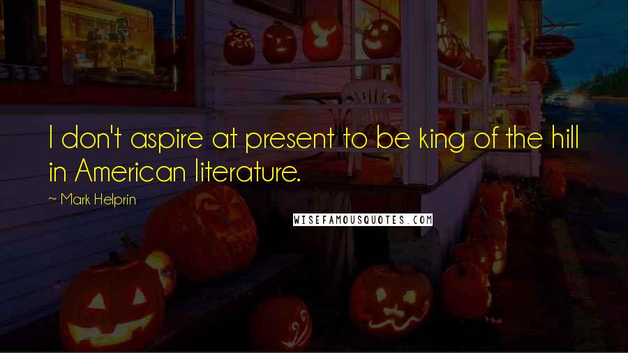 Mark Helprin Quotes: I don't aspire at present to be king of the hill in American literature.