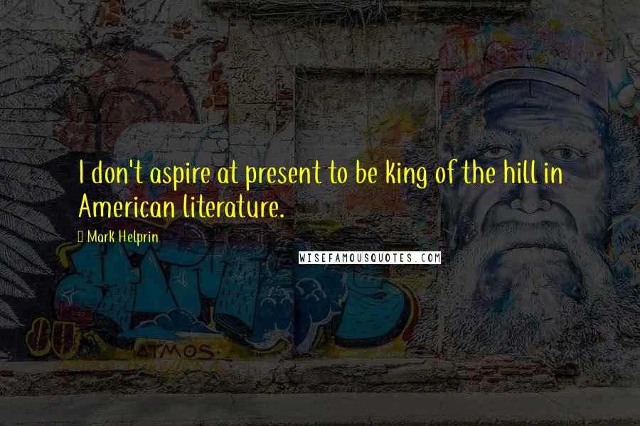 Mark Helprin Quotes: I don't aspire at present to be king of the hill in American literature.