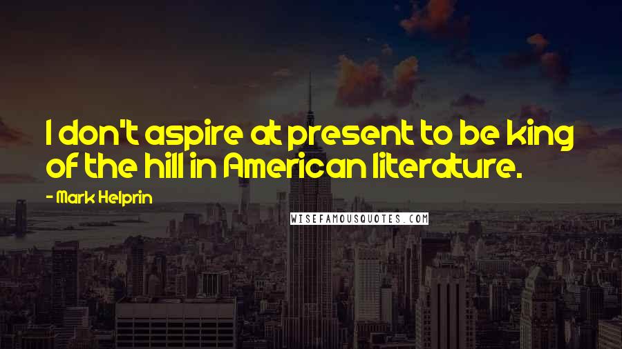 Mark Helprin Quotes: I don't aspire at present to be king of the hill in American literature.