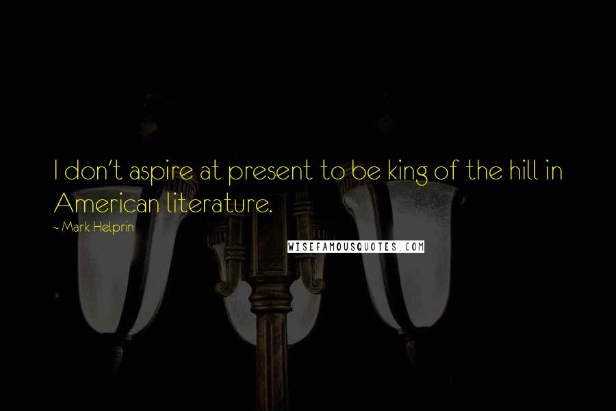 Mark Helprin Quotes: I don't aspire at present to be king of the hill in American literature.