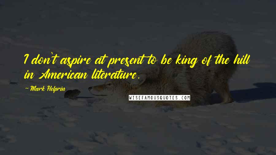 Mark Helprin Quotes: I don't aspire at present to be king of the hill in American literature.