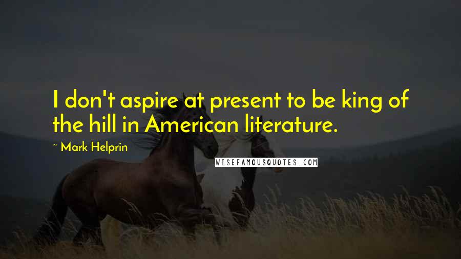 Mark Helprin Quotes: I don't aspire at present to be king of the hill in American literature.