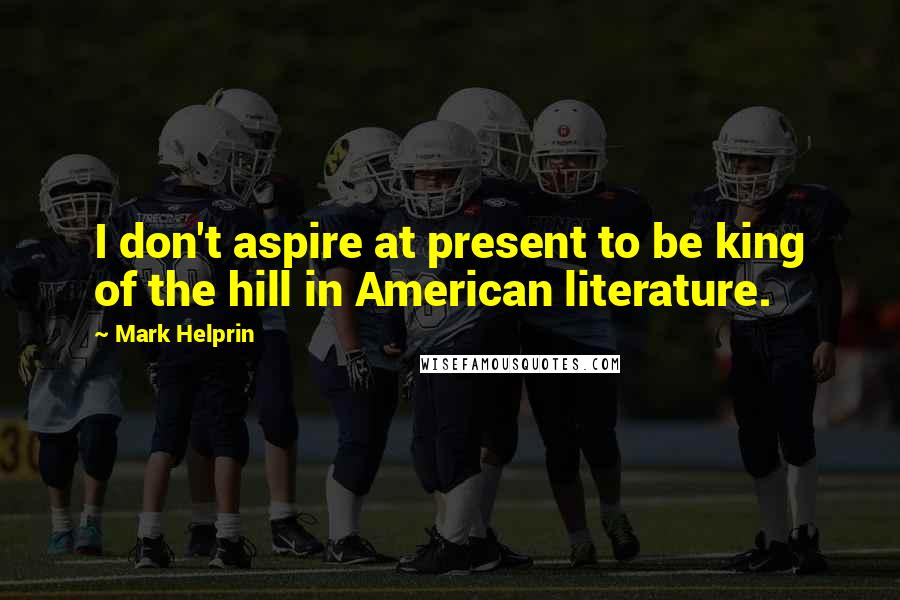 Mark Helprin Quotes: I don't aspire at present to be king of the hill in American literature.
