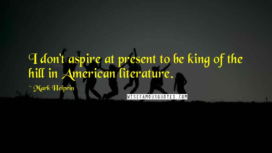 Mark Helprin Quotes: I don't aspire at present to be king of the hill in American literature.