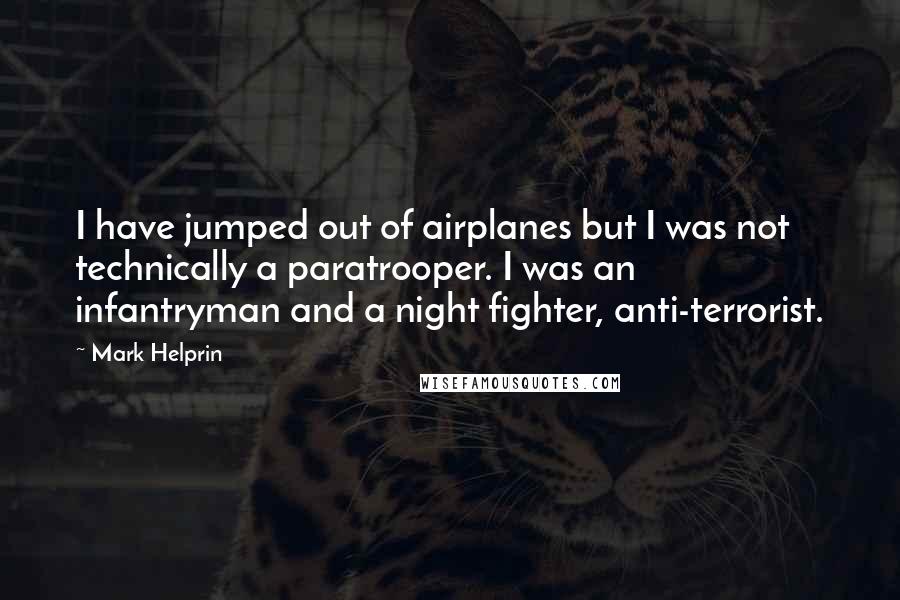 Mark Helprin Quotes: I have jumped out of airplanes but I was not technically a paratrooper. I was an infantryman and a night fighter, anti-terrorist.
