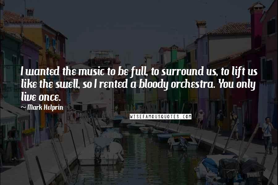 Mark Helprin Quotes: I wanted the music to be full, to surround us, to lift us like the swell, so I rented a bloody orchestra. You only live once.