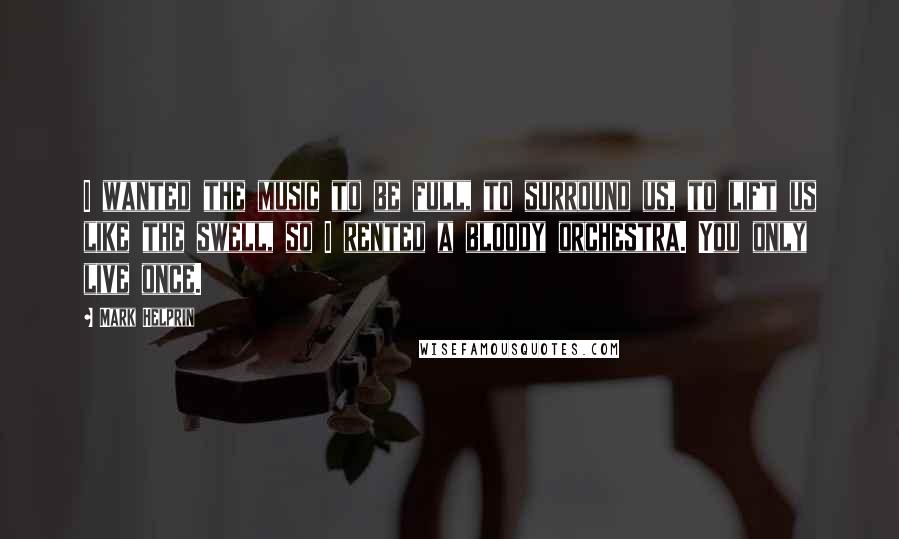 Mark Helprin Quotes: I wanted the music to be full, to surround us, to lift us like the swell, so I rented a bloody orchestra. You only live once.