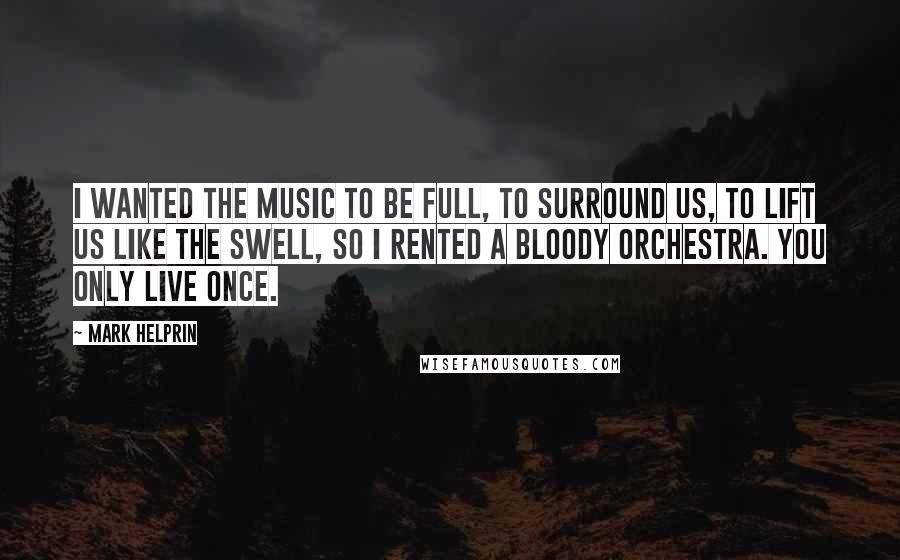 Mark Helprin Quotes: I wanted the music to be full, to surround us, to lift us like the swell, so I rented a bloody orchestra. You only live once.