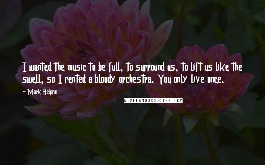 Mark Helprin Quotes: I wanted the music to be full, to surround us, to lift us like the swell, so I rented a bloody orchestra. You only live once.