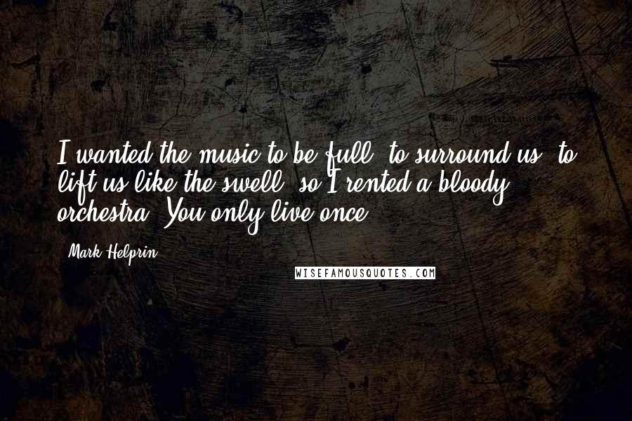 Mark Helprin Quotes: I wanted the music to be full, to surround us, to lift us like the swell, so I rented a bloody orchestra. You only live once.