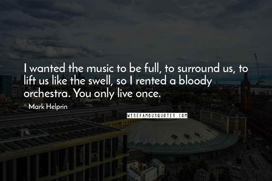 Mark Helprin Quotes: I wanted the music to be full, to surround us, to lift us like the swell, so I rented a bloody orchestra. You only live once.