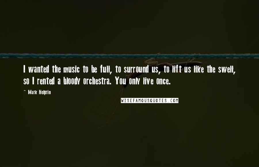 Mark Helprin Quotes: I wanted the music to be full, to surround us, to lift us like the swell, so I rented a bloody orchestra. You only live once.