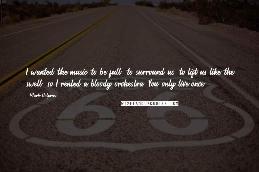 Mark Helprin Quotes: I wanted the music to be full, to surround us, to lift us like the swell, so I rented a bloody orchestra. You only live once.