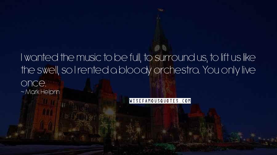 Mark Helprin Quotes: I wanted the music to be full, to surround us, to lift us like the swell, so I rented a bloody orchestra. You only live once.