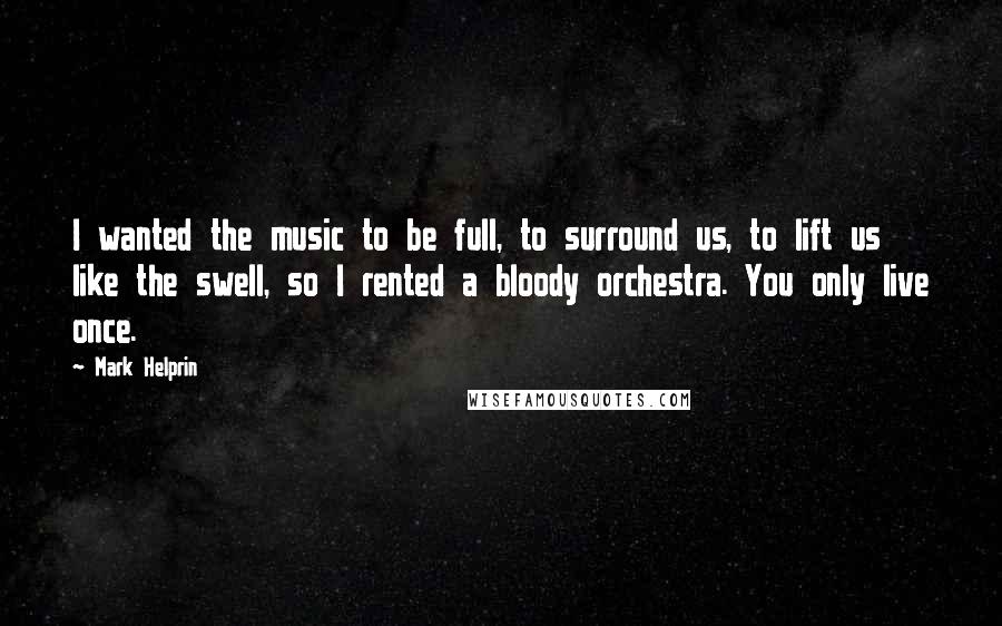 Mark Helprin Quotes: I wanted the music to be full, to surround us, to lift us like the swell, so I rented a bloody orchestra. You only live once.