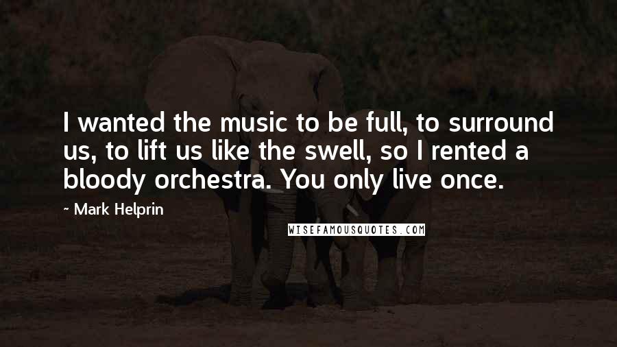 Mark Helprin Quotes: I wanted the music to be full, to surround us, to lift us like the swell, so I rented a bloody orchestra. You only live once.
