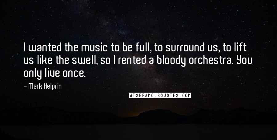 Mark Helprin Quotes: I wanted the music to be full, to surround us, to lift us like the swell, so I rented a bloody orchestra. You only live once.