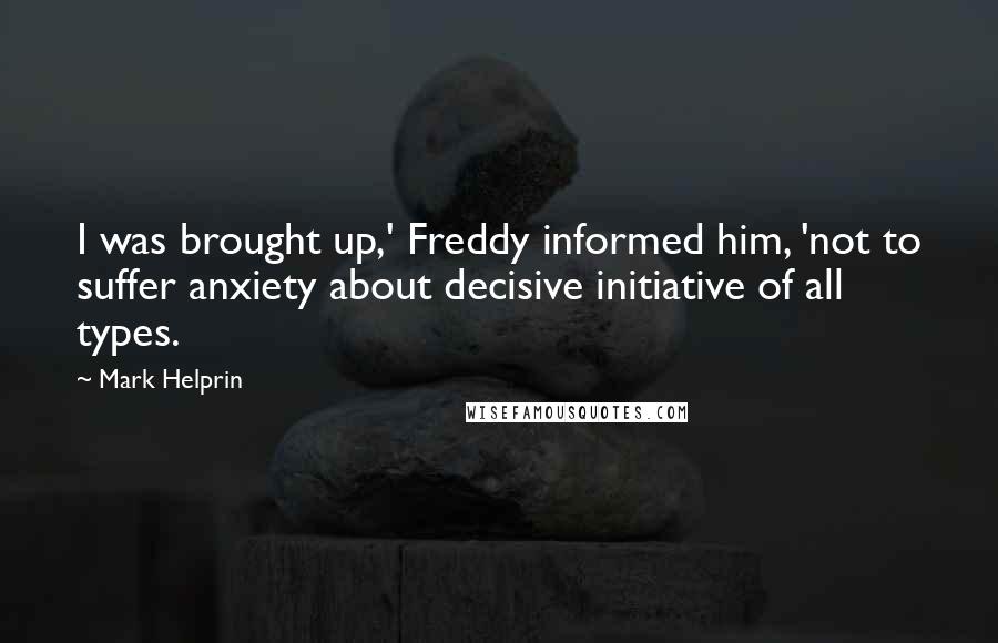 Mark Helprin Quotes: I was brought up,' Freddy informed him, 'not to suffer anxiety about decisive initiative of all types.