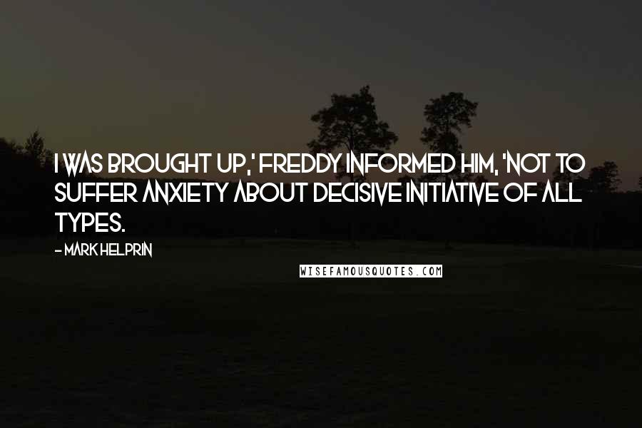 Mark Helprin Quotes: I was brought up,' Freddy informed him, 'not to suffer anxiety about decisive initiative of all types.