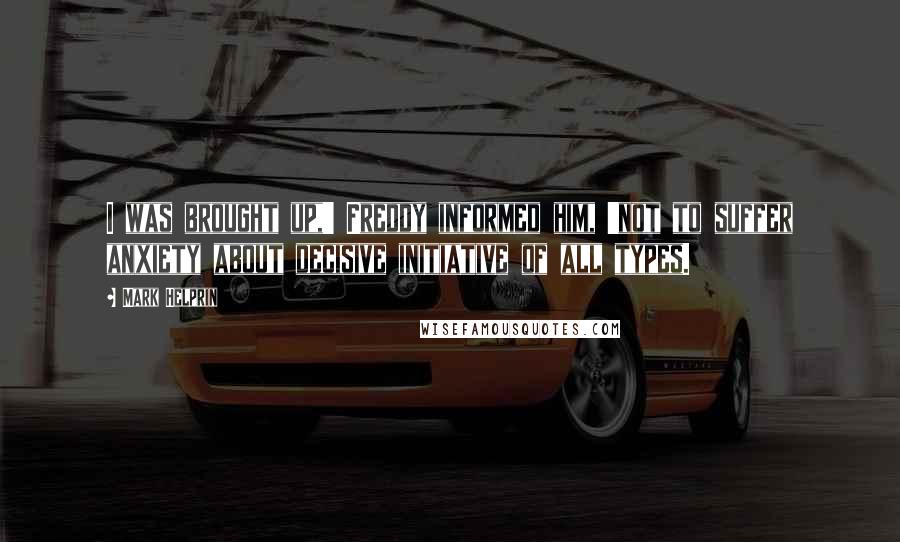 Mark Helprin Quotes: I was brought up,' Freddy informed him, 'not to suffer anxiety about decisive initiative of all types.