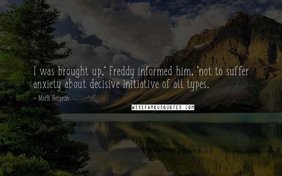 Mark Helprin Quotes: I was brought up,' Freddy informed him, 'not to suffer anxiety about decisive initiative of all types.