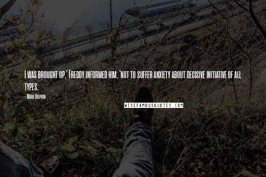 Mark Helprin Quotes: I was brought up,' Freddy informed him, 'not to suffer anxiety about decisive initiative of all types.
