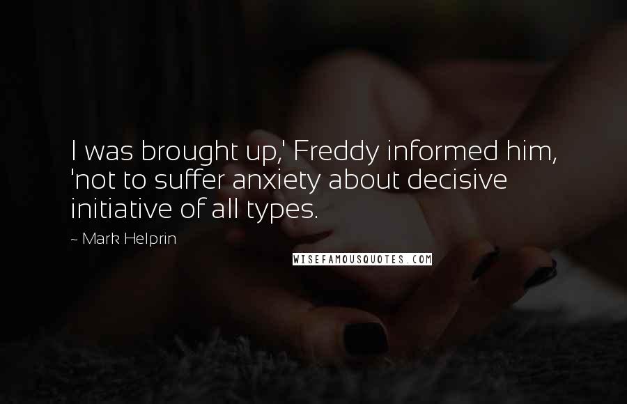 Mark Helprin Quotes: I was brought up,' Freddy informed him, 'not to suffer anxiety about decisive initiative of all types.