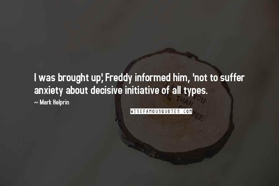 Mark Helprin Quotes: I was brought up,' Freddy informed him, 'not to suffer anxiety about decisive initiative of all types.