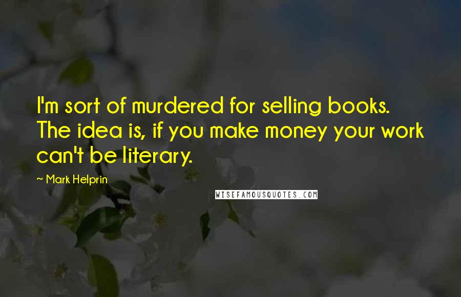 Mark Helprin Quotes: I'm sort of murdered for selling books. The idea is, if you make money your work can't be literary.