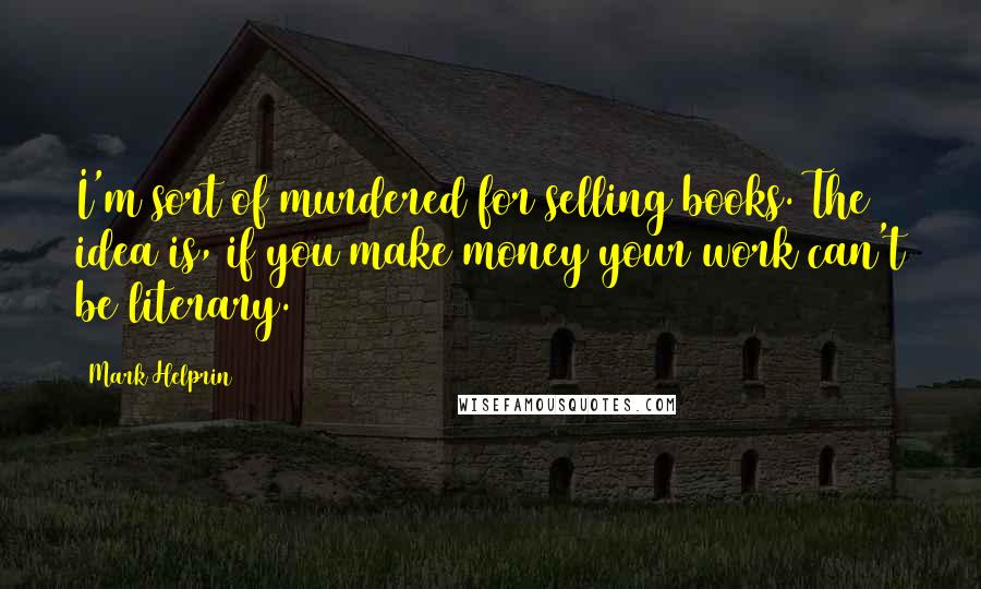 Mark Helprin Quotes: I'm sort of murdered for selling books. The idea is, if you make money your work can't be literary.