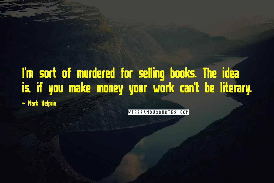 Mark Helprin Quotes: I'm sort of murdered for selling books. The idea is, if you make money your work can't be literary.