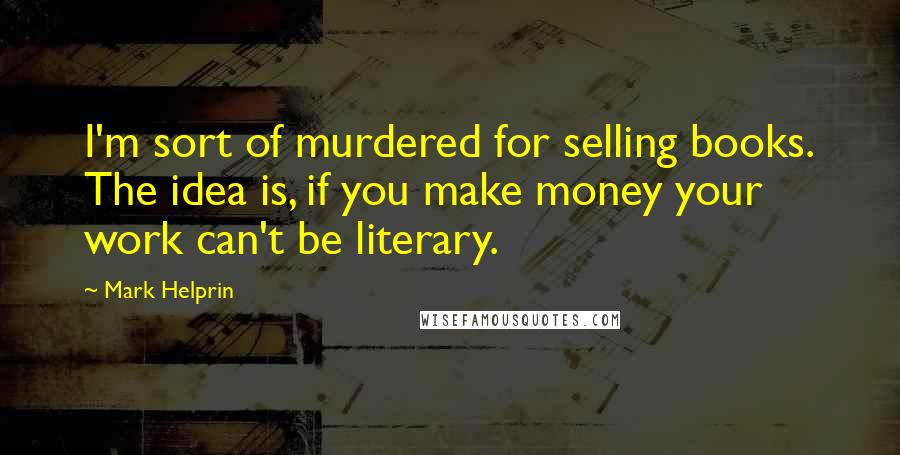 Mark Helprin Quotes: I'm sort of murdered for selling books. The idea is, if you make money your work can't be literary.