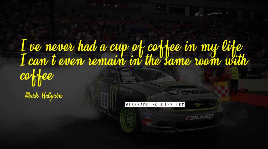 Mark Helprin Quotes: I've never had a cup of coffee in my life. I can't even remain in the same room with coffee.