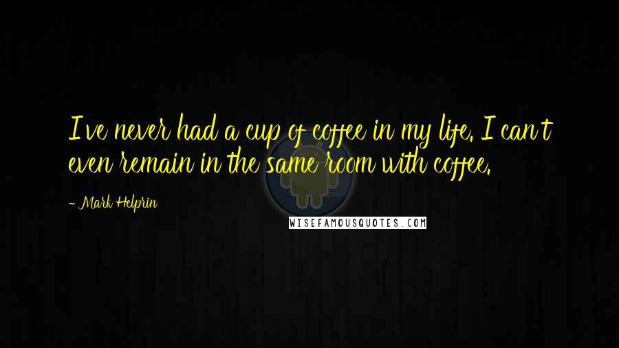 Mark Helprin Quotes: I've never had a cup of coffee in my life. I can't even remain in the same room with coffee.