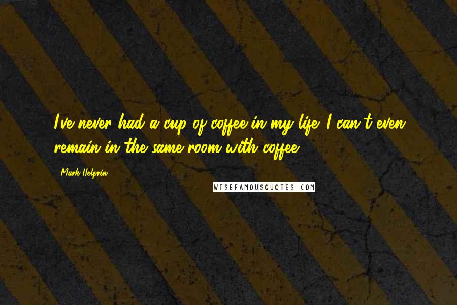 Mark Helprin Quotes: I've never had a cup of coffee in my life. I can't even remain in the same room with coffee.