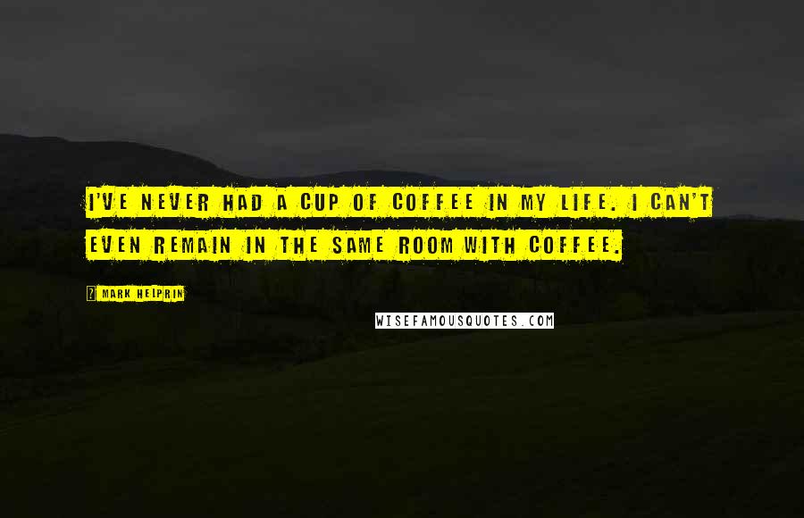 Mark Helprin Quotes: I've never had a cup of coffee in my life. I can't even remain in the same room with coffee.