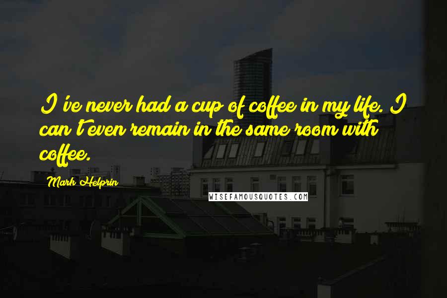 Mark Helprin Quotes: I've never had a cup of coffee in my life. I can't even remain in the same room with coffee.
