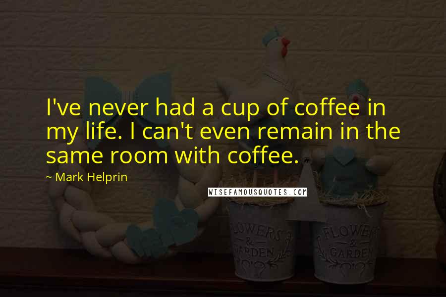 Mark Helprin Quotes: I've never had a cup of coffee in my life. I can't even remain in the same room with coffee.