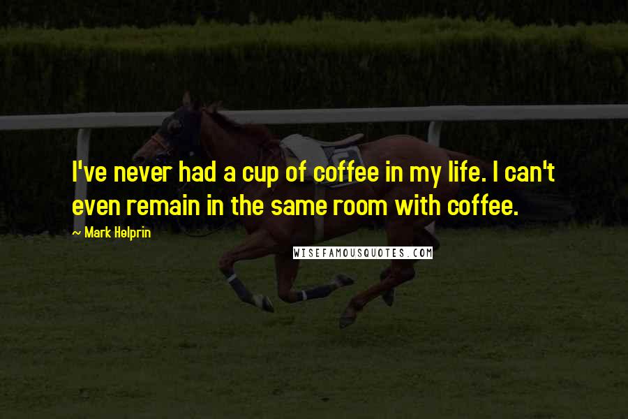 Mark Helprin Quotes: I've never had a cup of coffee in my life. I can't even remain in the same room with coffee.