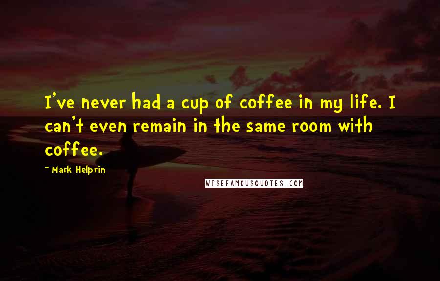 Mark Helprin Quotes: I've never had a cup of coffee in my life. I can't even remain in the same room with coffee.