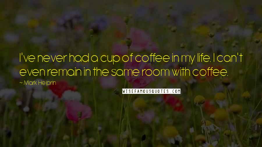 Mark Helprin Quotes: I've never had a cup of coffee in my life. I can't even remain in the same room with coffee.