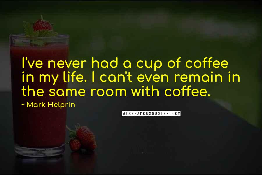 Mark Helprin Quotes: I've never had a cup of coffee in my life. I can't even remain in the same room with coffee.