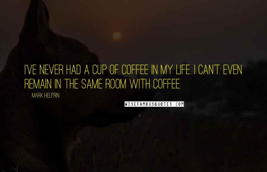 Mark Helprin Quotes: I've never had a cup of coffee in my life. I can't even remain in the same room with coffee.