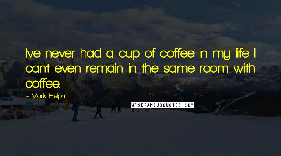 Mark Helprin Quotes: I've never had a cup of coffee in my life. I can't even remain in the same room with coffee.