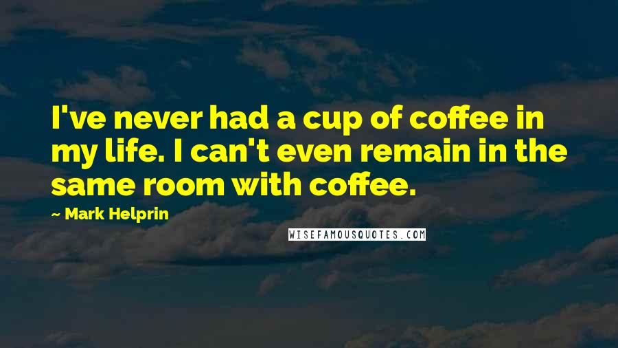 Mark Helprin Quotes: I've never had a cup of coffee in my life. I can't even remain in the same room with coffee.